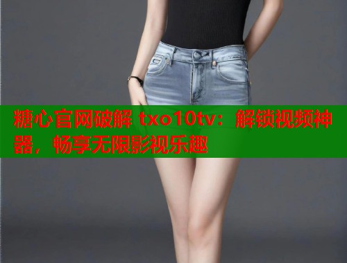 糖心官网破解 txo10tv：解锁视频神器，畅享无限影视乐趣  第2张