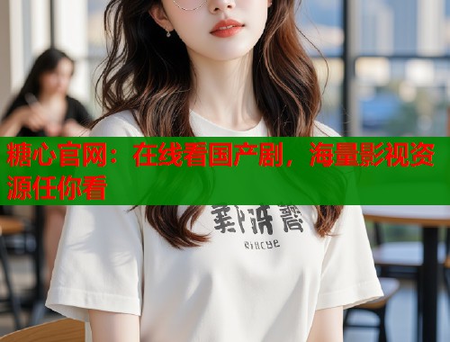 糖心官网：在线看国产剧，海量影视资源任你看  第2张