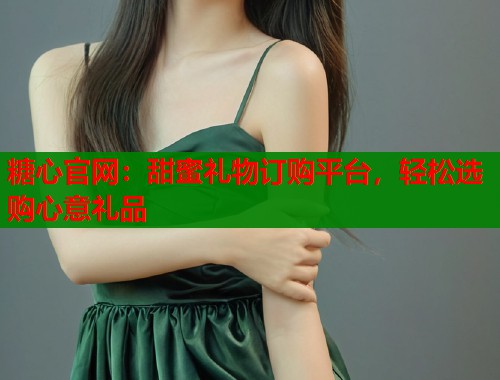 糖心官网：甜蜜礼物订购平台，轻松选购心意礼品  第1张