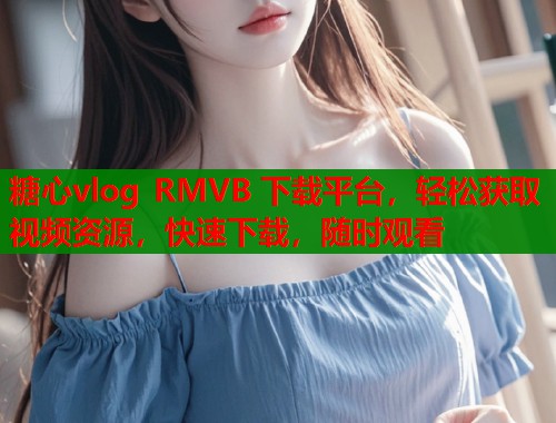 糖心vlog RMVB 下载平台，轻松获取视频资源，快速下载，随时观看  第1张