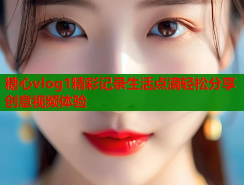 糖心vlog1精彩记录生活点滴轻松分享创意视频体验  第2张