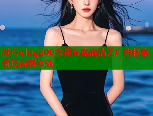 糖心vlog200会员专享高清无广告畅享优质内容体验  第2张
