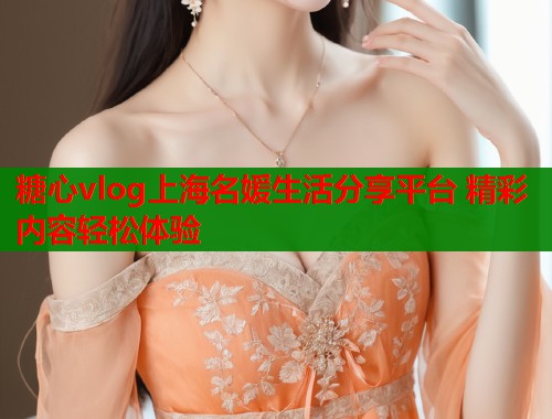糖心vlog上海名媛生活分享平台 精彩内容轻松体验  第1张