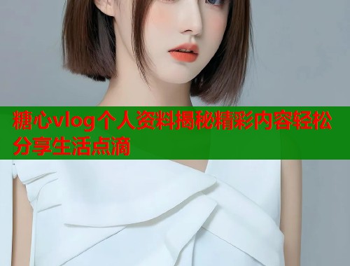 糖心vlog个人资料揭秘精彩内容轻松分享生活点滴  第1张