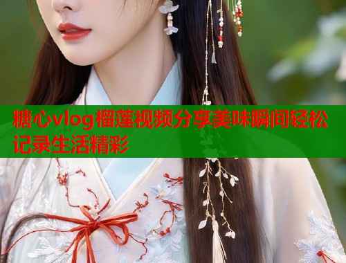 糖心vlog榴莲视频分享美味瞬间轻松记录生活精彩  第1张