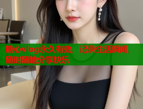 糖心vlog永久有效，记录生活瞬间，随时随地分享快乐  第1张