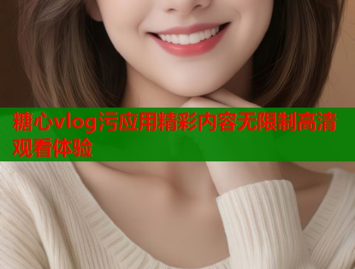 糖心vlog污应用精彩内容无限制高清观看体验  第1张