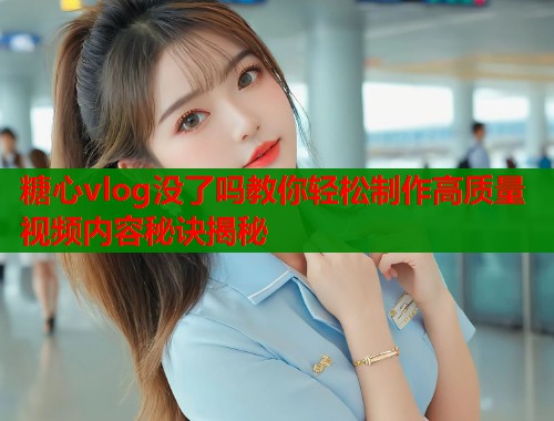糖心vlog没了吗教你轻松制作高质量视频内容秘诀揭秘  第1张