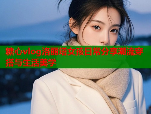 糖心vlog洛丽塔女孩日常分享潮流穿搭与生活美学  第1张