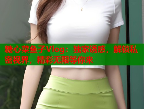 糖心菜鱼子Vlog：独家诱惑，解锁私密视界，精彩无限等你来  第1张