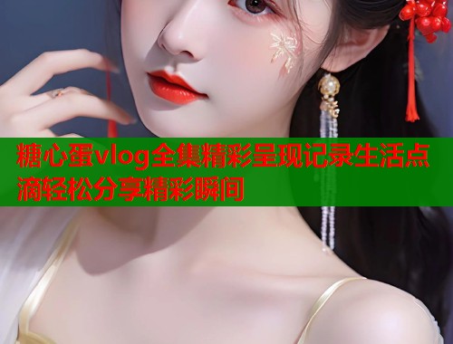 糖心蛋vlog全集精彩呈现记录生活点滴轻松分享精彩瞬间  第2张