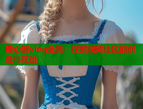 糖心蛋vlog全集：探索视频社区的创意与互动  第1张