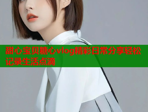 甜心宝贝糖心vlog精彩日常分享轻松记录生活点滴  第1张