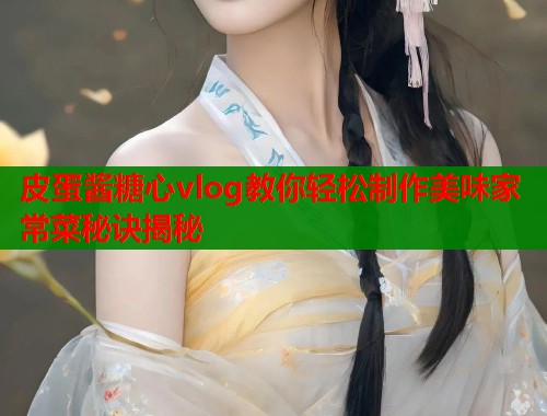 皮蛋酱糖心vlog教你轻松制作美味家常菜秘诀揭秘  第1张