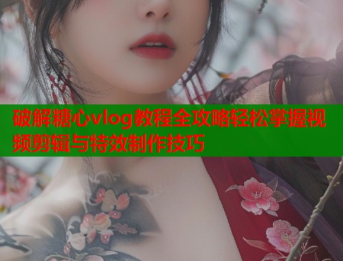 破解糖心vlog教程全攻略轻松掌握视频剪辑与特效制作技巧  第1张