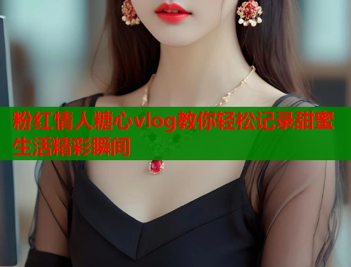 粉红情人糖心vlog教你轻松记录甜蜜生活精彩瞬间  第1张