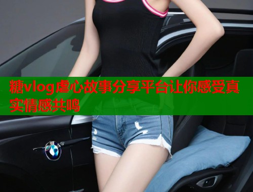 糖vlog虐心故事分享平台让你感受真实情感共鸣  第1张