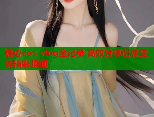糖心cos vlog全记录 高效分享创意变装精彩瞬间  第1张