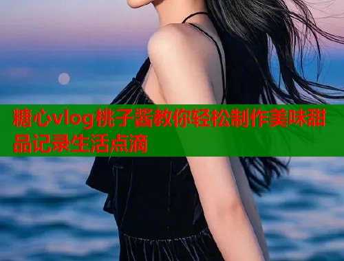 糖心vlog桃子酱教你轻松制作美味甜品记录生活点滴  第2张