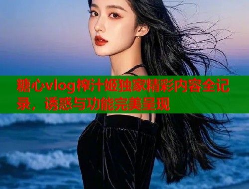 糖心vlog榨汁姬独家精彩内容全记录，诱惑与功能完美呈现  第1张