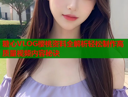 糖心VLOG樱桃资料全解析轻松制作高质量视频内容秘诀  第1张