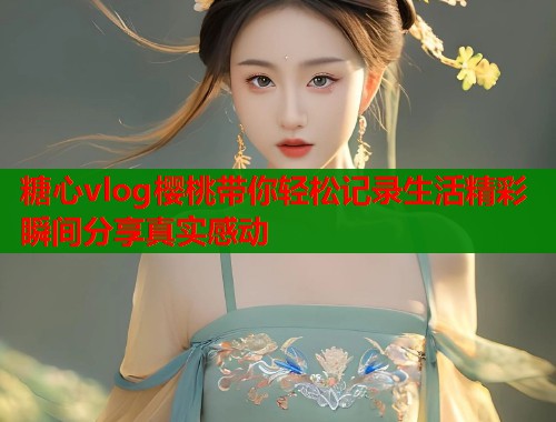 糖心vlog樱桃带你轻松记录生活精彩瞬间分享真实感动  第2张