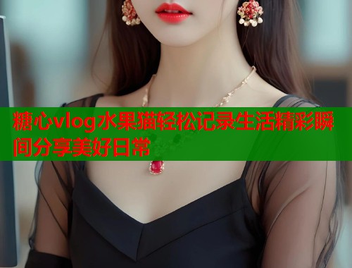 糖心vlog水果猫轻松记录生活精彩瞬间分享美好日常  第1张
