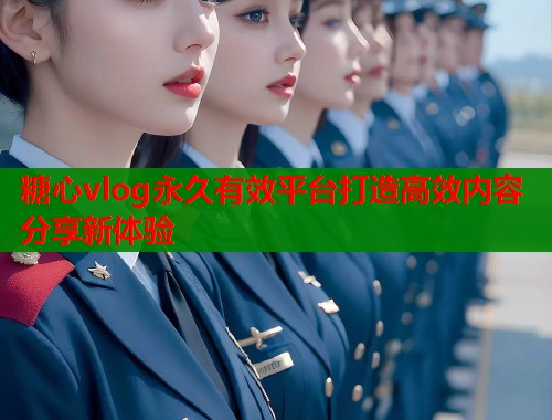 糖心vlog永久有效平台打造高效内容分享新体验  第1张