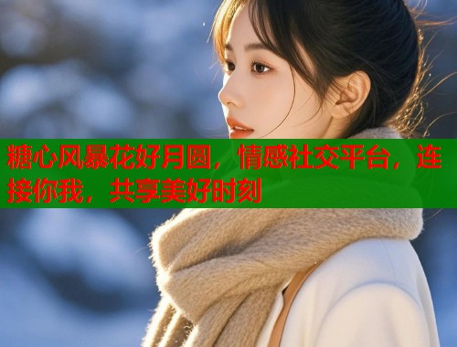 糖心风暴花好月圆，情感社交平台，连接你我，共享美好时刻  第1张