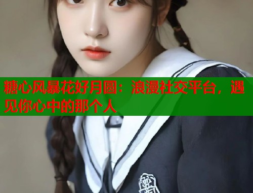 糖心风暴花好月圆：浪漫社交平台，遇见你心中的那个人  第1张