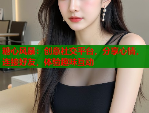 糖心风暴：创意社交平台，分享心情，连接好友，体验趣味互动  第1张
