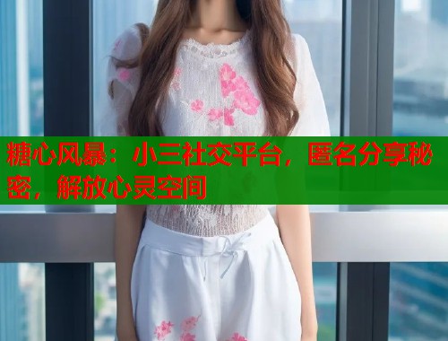 糖心风暴：小三社交平台，匿名分享秘密，解放心灵空间  第1张