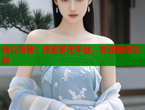 糖心风暴：探索多元平台，发现新奇功能  第1张