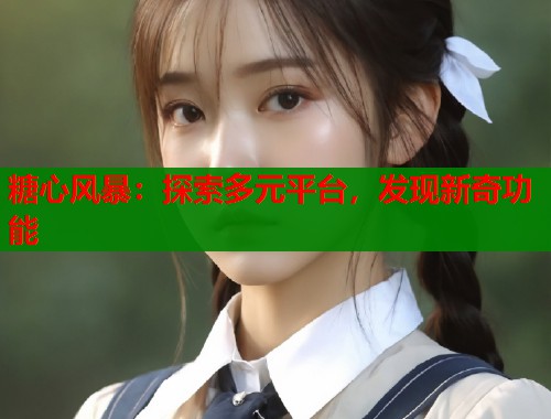 糖心风暴：探索多元平台，发现新奇功能  第2张