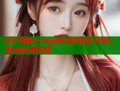 柚子猫糖心vlog精彩呈现轻松分享生活点滴必看视频  第1张