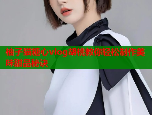 柚子猫糖心vlog胡桃教你轻松制作美味甜品秘诀  第2张