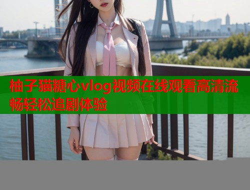 柚子猫糖心vlog视频在线观看高清流畅轻松追剧体验  第1张
