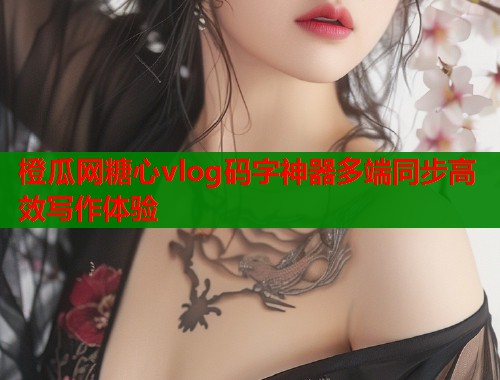 橙瓜网糖心vlog码字神器多端同步高效写作体验  第1张