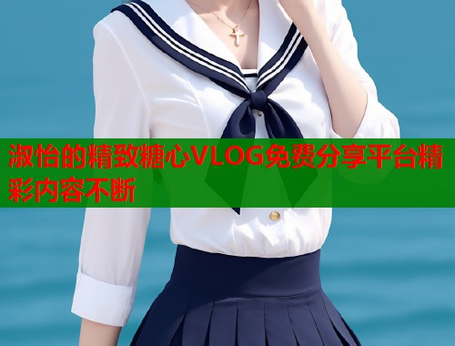 淑怡的精致糖心VLOG免费分享平台精彩内容不断  第1张