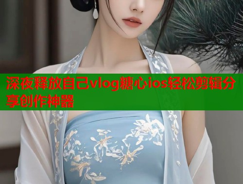 深夜释放自己vlog糖心ios轻松剪辑分享创作神器  第2张