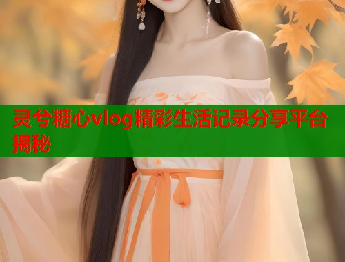 灵兮糖心vlog精彩生活记录分享平台揭秘  第1张