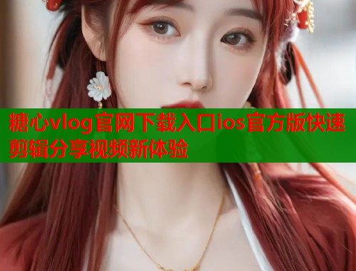 糖心vlog官网下载入口ios官方版快速剪辑分享视频新体验  第1张