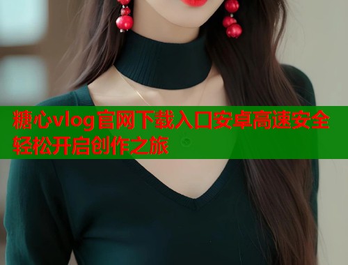 糖心vlog官网下载入口安卓高速安全轻松开启创作之旅  第1张