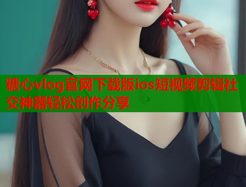 糖心vlog官网下载版ios短视频剪辑社交神器轻松创作分享  第2张