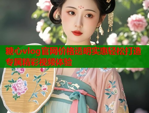 糖心vlog官网价格透明实惠轻松打造专属精彩视频体验  第1张