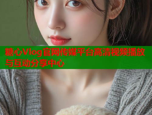 糖心Vlog官网传媒平台高清视频播放与互动分享中心  第1张