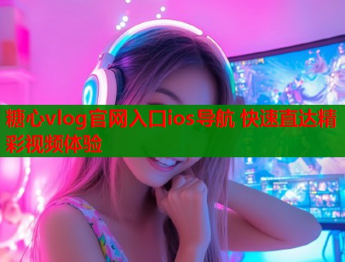 糖心vlog官网入口ios导航 快速直达精彩视频体验  第1张