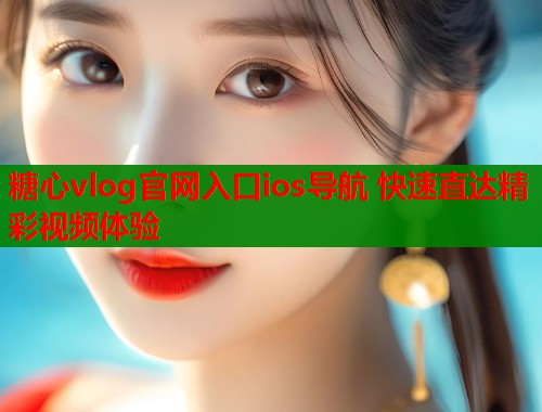 糖心vlog官网入口ios导航 快速直达精彩视频体验  第2张