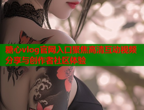 糖心vlog官网入口聚焦高清互动视频分享与创作者社区体验  第1张