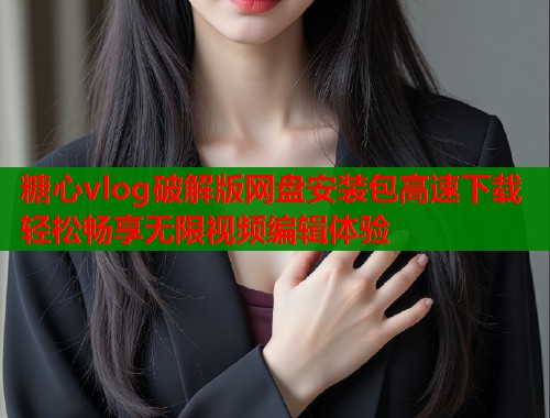 糖心vlog破解版网盘安装包高速下载轻松畅享无限视频编辑体验  第1张
